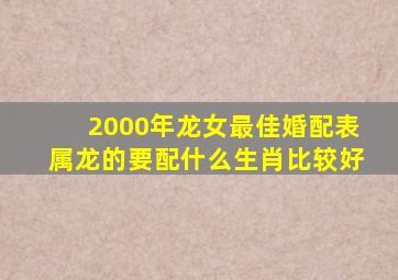 2000年龙女最佳婚配表属龙的要配什么生肖比较好