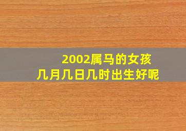 2002属马的女孩几月几日几时出生好呢