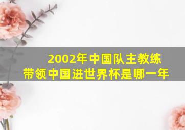 2002年中国队主教练带领中国进世界杯是哪一年