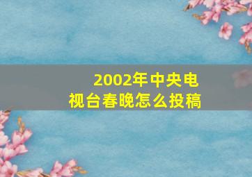 2002年中央电视台春晚怎么投稿