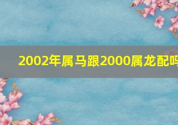 2002年属马跟2000属龙配吗