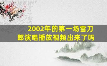 2002年的第一场雪刀郎演唱播放视频出来了吗