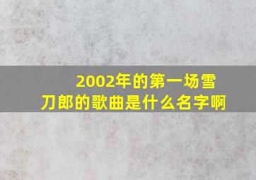 2002年的第一场雪刀郎的歌曲是什么名字啊