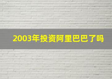 2003年投资阿里巴巴了吗