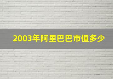 2003年阿里巴巴市值多少