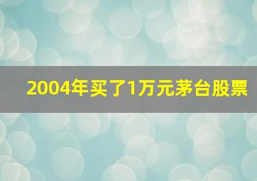 2004年买了1万元茅台股票