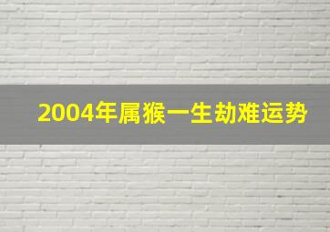 2004年属猴一生劫难运势