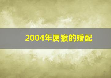 2004年属猴的婚配