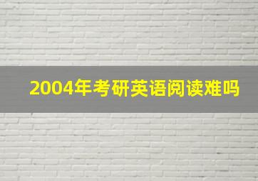 2004年考研英语阅读难吗