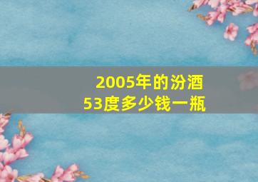 2005年的汾酒53度多少钱一瓶