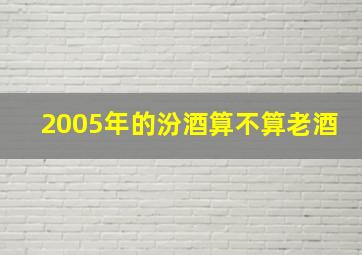 2005年的汾酒算不算老酒