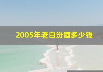 2005年老白汾酒多少钱