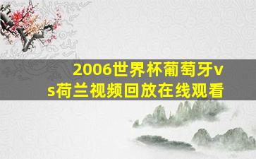 2006世界杯葡萄牙vs荷兰视频回放在线观看