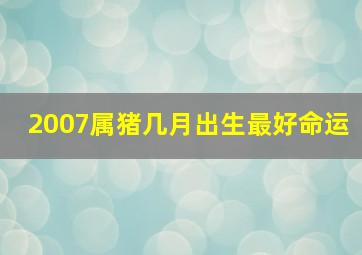 2007属猪几月出生最好命运