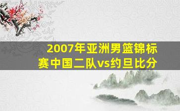 2007年亚洲男篮锦标赛中国二队vs约旦比分