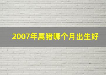 2007年属猪哪个月出生好