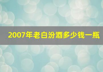 2007年老白汾酒多少钱一瓶