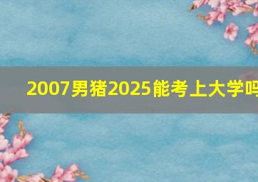 2007男猪2025能考上大学吗