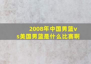 2008年中国男篮vs美国男篮是什么比赛啊