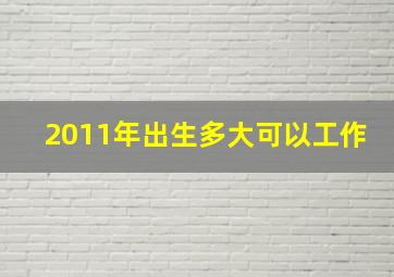 2011年出生多大可以工作