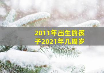 2011年出生的孩子2021年几周岁