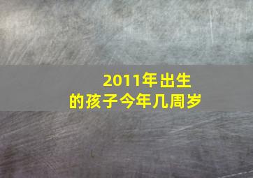 2011年出生的孩子今年几周岁