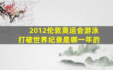 2012伦敦奥运会游泳打破世界纪录是哪一年的