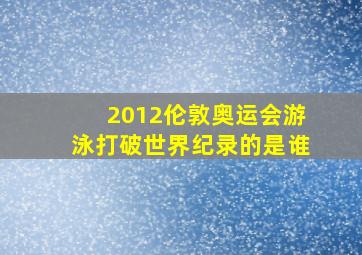 2012伦敦奥运会游泳打破世界纪录的是谁