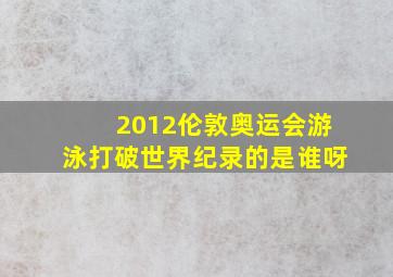 2012伦敦奥运会游泳打破世界纪录的是谁呀