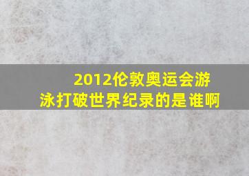 2012伦敦奥运会游泳打破世界纪录的是谁啊