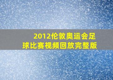 2012伦敦奥运会足球比赛视频回放完整版