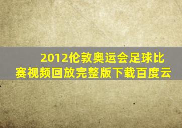 2012伦敦奥运会足球比赛视频回放完整版下载百度云