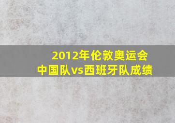 2012年伦敦奥运会中国队vs西班牙队成绩