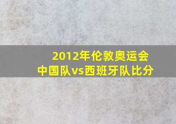 2012年伦敦奥运会中国队vs西班牙队比分