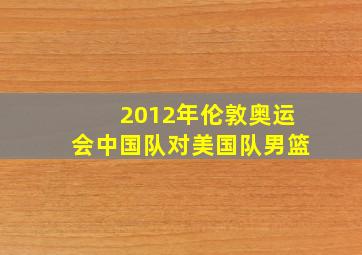 2012年伦敦奥运会中国队对美国队男篮