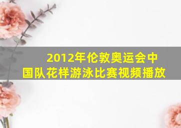 2012年伦敦奥运会中国队花样游泳比赛视频播放