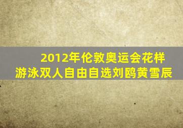 2012年伦敦奥运会花样游泳双人自由自选刘鸥黄雪辰