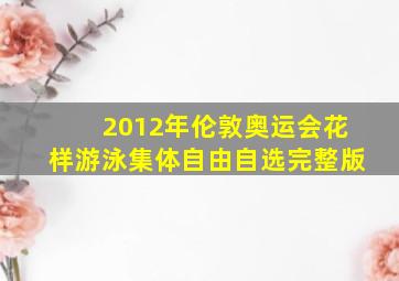 2012年伦敦奥运会花样游泳集体自由自选完整版