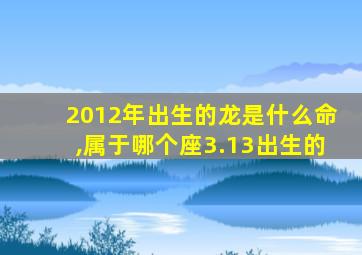 2012年出生的龙是什么命,属于哪个座3.13出生的