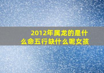 2012年属龙的是什么命五行缺什么呢女孩