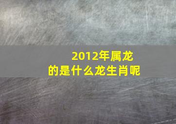 2012年属龙的是什么龙生肖呢