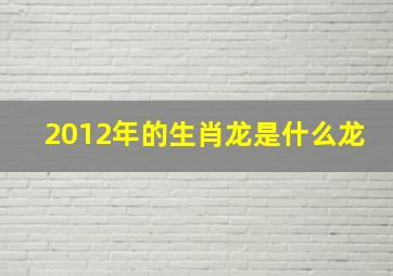 2012年的生肖龙是什么龙