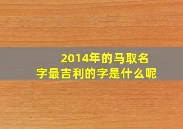 2014年的马取名字最吉利的字是什么呢