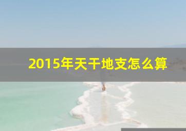 2015年天干地支怎么算