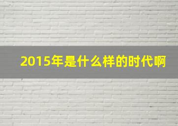 2015年是什么样的时代啊