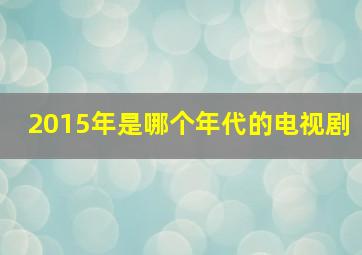 2015年是哪个年代的电视剧