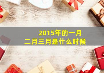 2015年的一月二月三月是什么时候