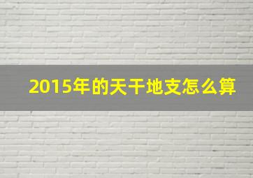 2015年的天干地支怎么算