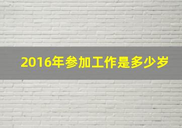 2016年参加工作是多少岁