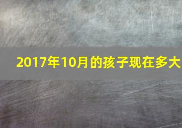 2017年10月的孩子现在多大